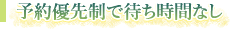 予約優先制で待ち時間なし