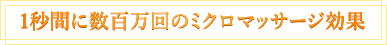 1秒間に数百万回のミクロマッサージ効果